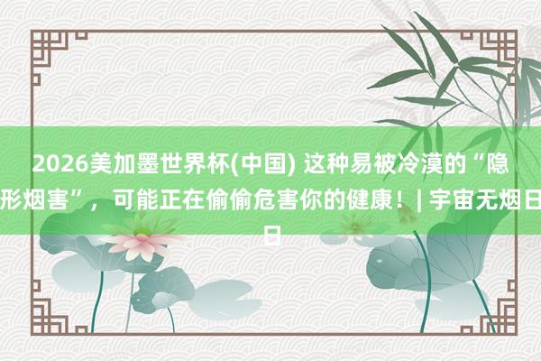 2026美加墨世界杯(中國) 這種易被冷漠的“隱形煙害”,可